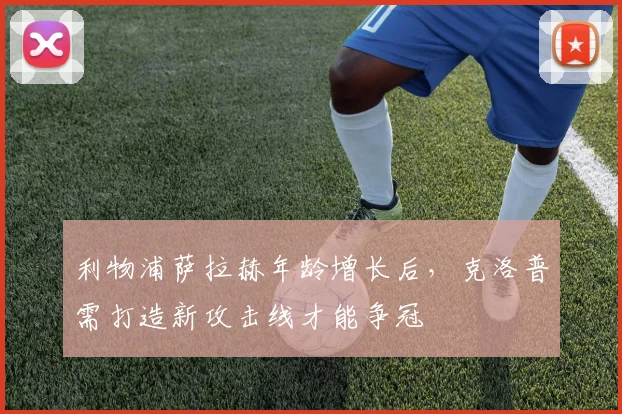 利物浦萨拉赫年龄增长后，克洛普需打造新攻击线才能争冠