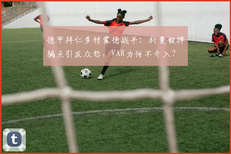 德甲拜仁多特蒙德战平：科曼假摔骗点引发众怒，VAR为何不介入？