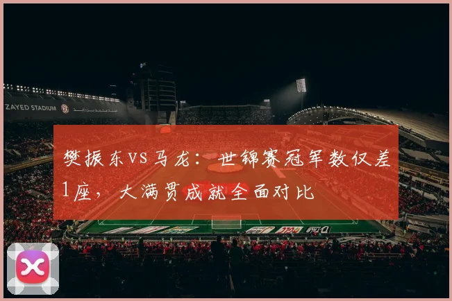 樊振东vs马龙：世锦赛冠军数仅差1座，大满贯成就全面对比