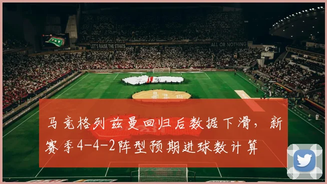 马竞格列兹曼回归后数据下滑，新赛季4-4-2阵型预期进球数计算