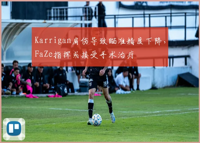 Karrigan肩伤导致瞄准精度下降，FaZe指挥或接受手术治疗