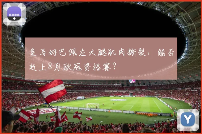 皇马姆巴佩左大腿肌肉撕裂，能否赶上8月欧冠资格赛？