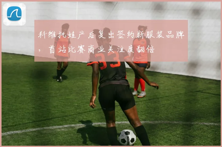 科维托娃产后复出签约新服装品牌，首站比赛商业关注度翻倍